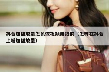 抖音加播放量怎么做视频赚钱的（怎样在抖音上增加播放量）
