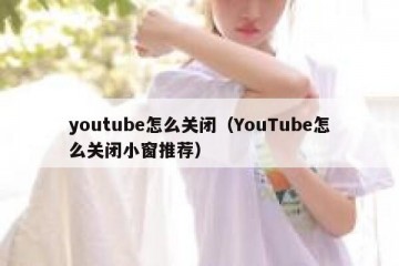 youtube怎么关闭（YouTube怎么关闭小窗推荐）