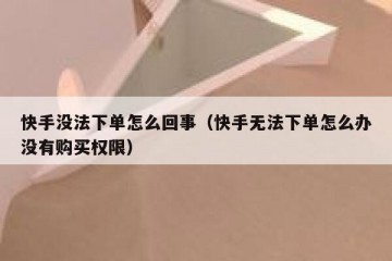 快手没法下单怎么回事（快手无法下单怎么办没有购买权限）