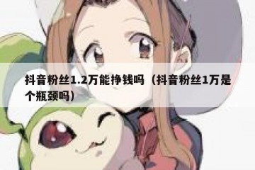 抖音粉丝1.2万能挣钱吗（抖音粉丝1万是个瓶颈吗）