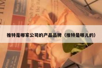 推特是哪家公司的产品品牌（推特是哪儿的）