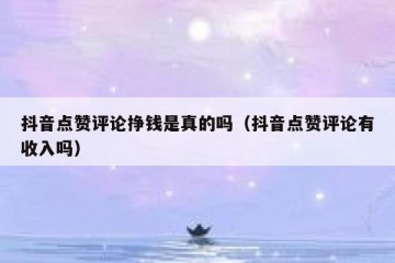 抖音点赞评论挣钱是真的吗（抖音点赞评论有收入吗）