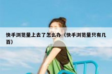 快手浏览量上去了怎么办（快手浏览量只有几百）