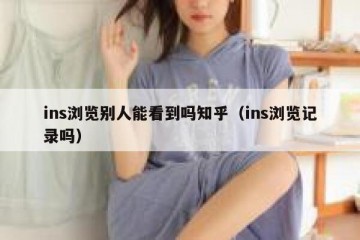 ins浏览别人能看到吗知乎（ins浏览记录吗）