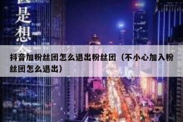 抖音加粉丝团怎么退出粉丝团（不小心加入粉丝团怎么退出）