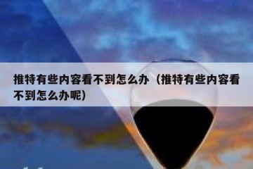 推特有些内容看不到怎么办（推特有些内容看不到怎么办呢）
