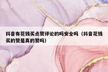 抖音有花钱买点赞评论的吗安全吗（抖音花钱买的赞是真的赞吗）