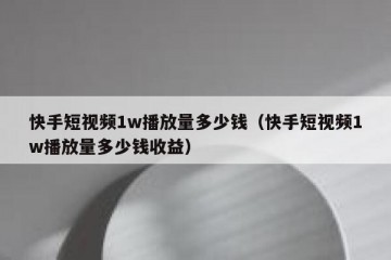 快手短视频1w播放量多少钱（快手短视频1w播放量多少钱收益）