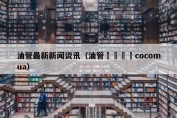 油管最新新闻资讯（油管코코무아cocomua）