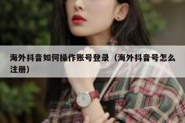 海外抖音如何操作账号登录（海外抖音号怎么注册）