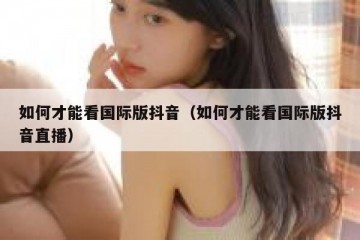 如何才能看国际版抖音（如何才能看国际版抖音直播）