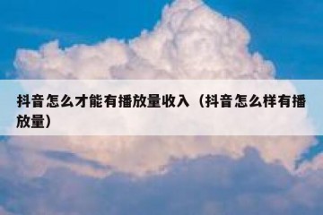 抖音怎么才能有播放量收入（抖音怎么样有播放量）