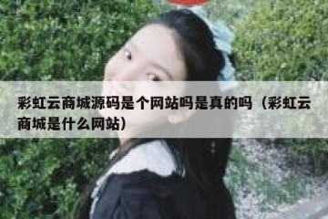 彩虹云商城源码是个网站吗是真的吗（彩虹云商城是什么网站）