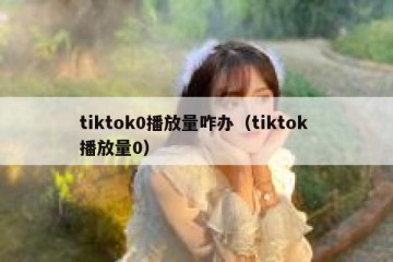 tiktok0播放量咋办（tiktok 播放量0）