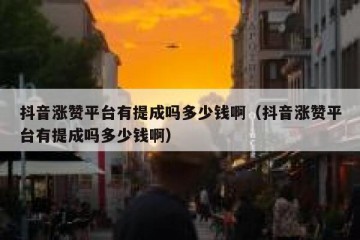 抖音涨赞平台有提成吗多少钱啊（抖音涨赞平台有提成吗多少钱啊）