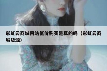 彩虹云商城网站低价购买是真的吗（彩虹云商城货源）