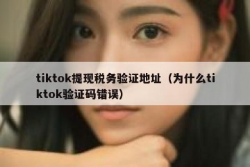 tiktok提现税务验证地址（为什么tiktok验证码错误）