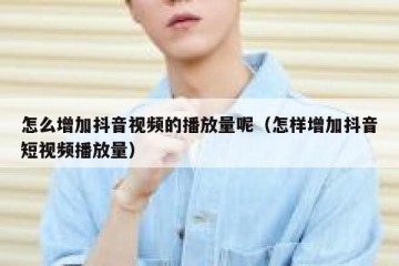 怎么增加抖音视频的播放量呢（怎样增加抖音短视频播放量）