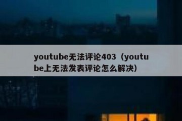 youtube无法评论403（youtube上无法发表评论怎么解决）