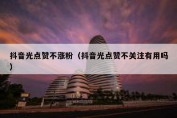 抖音光点赞不涨粉（抖音光点赞不关注有用吗）
