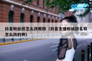 抖音粉丝团怎么改昵称（抖音主播粉丝团名称怎么改的啊）
