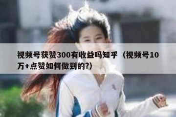 视频号获赞300有收益吗知乎（视频号10万+点赞如何做到的?）