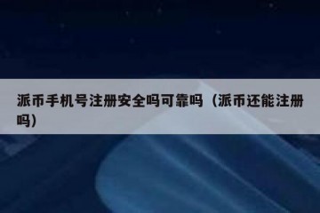 派币手机号注册安全吗可靠吗（派币还能注册吗）