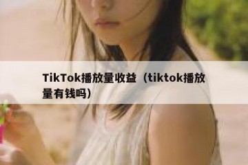 TikTok播放量收益（tiktok播放量有钱吗）