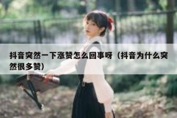 抖音突然一下涨赞怎么回事呀（抖音为什么突然很多赞）
