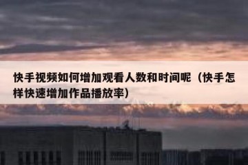 快手视频如何增加观看人数和时间呢（快手怎样快速增加作品播放率）