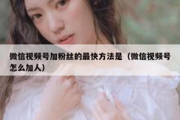 微信视频号加粉丝的最快方法是（微信视频号怎么加人）