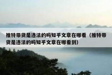 推特带货是违法的吗知乎文章在哪看（推特带货是违法的吗知乎文章在哪看到）