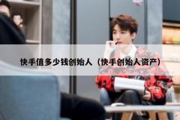 快手值多少钱创始人（快手创始人资产）