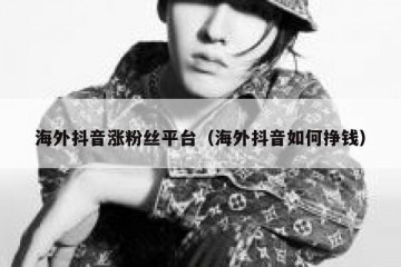 海外抖音涨粉丝平台（海外抖音如何挣钱）