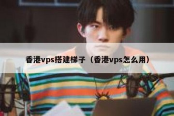 香港vps搭建梯子（香港vps怎么用）