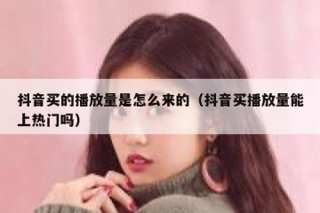 抖音买的播放量是怎么来的（抖音买播放量能上热门吗）