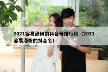 2021容易涨粉的抖音号排行榜（2021容易涨粉的抖音名）