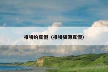 推特约真假（推特资源真假）
