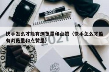 快手怎么才能有浏览量和点赞（快手怎么才能有浏览量和点赞量）