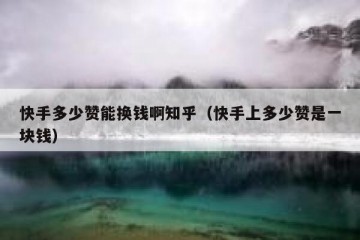快手多少赞能换钱啊知乎（快手上多少赞是一块钱）