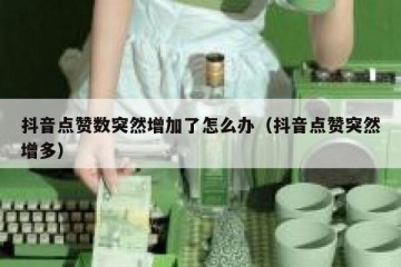 抖音点赞数突然增加了怎么办（抖音点赞突然增多）