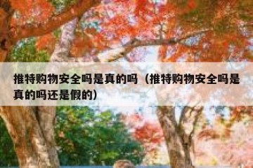 推特购物安全吗是真的吗（推特购物安全吗是真的吗还是假的）