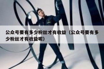 公众号要有多少粉丝才有收益（公众号要有多少粉丝才有收益呢）
