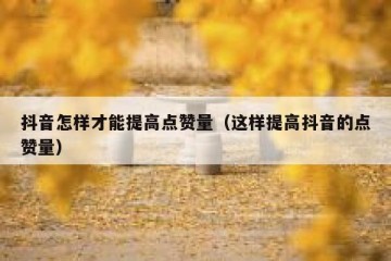 抖音怎样才能提高点赞量（这样提高抖音的点赞量）