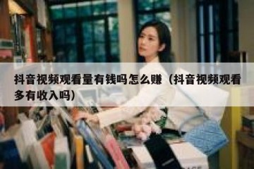 抖音视频观看量有钱吗怎么赚（抖音视频观看多有收入吗）