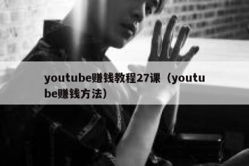 youtube赚钱教程27课（youtube赚钱方法）