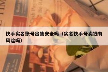 快手实名账号出售安全吗（实名快手号卖钱有风险吗）