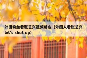 外国粉丝看张艺兴视频反应（外国人看张艺兴let's shut up）