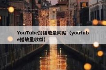YouTube加播放量网站（youtube播放量收益）