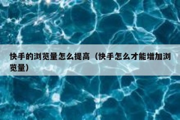 快手的浏览量怎么提高（快手怎么才能增加浏览量）